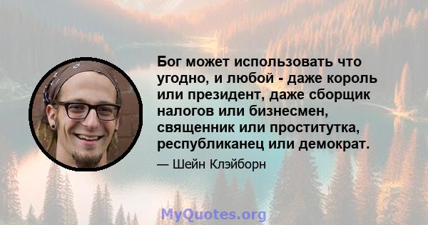 Бог может использовать что угодно, и любой - даже король или президент, даже сборщик налогов или бизнесмен, священник или проститутка, республиканец или демократ.