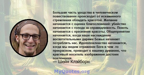 Большая часть уродства в человеческом повествовании происходит от искаженного стремления обладать красотой. Желание начинается с оценки благословений: убийство начинается с голода за справедливость. Похоть начинается с