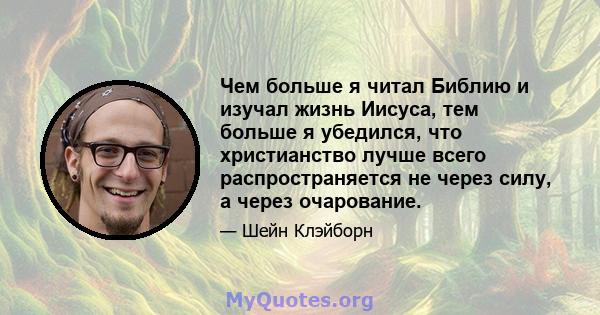 Чем больше я читал Библию и изучал жизнь Иисуса, тем больше я убедился, что христианство лучше всего распространяется не через силу, а через очарование.