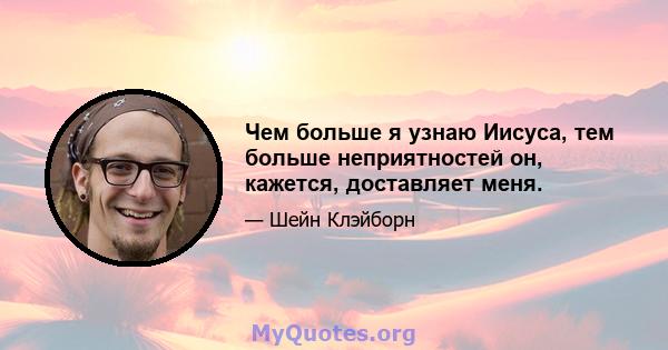 Чем больше я узнаю Иисуса, тем больше неприятностей он, кажется, доставляет меня.