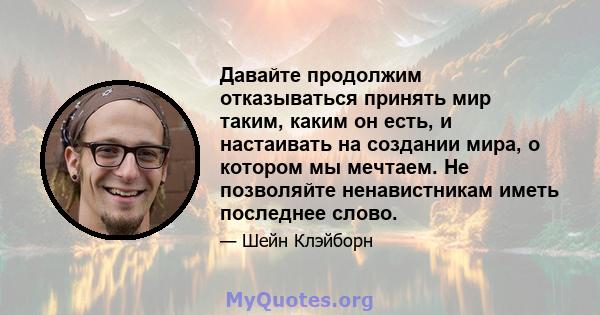 Давайте продолжим отказываться принять мир таким, каким он есть, и настаивать на создании мира, о котором мы мечтаем. Не позволяйте ненавистникам иметь последнее слово.