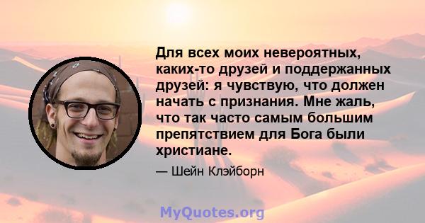 Для всех моих невероятных, каких-то друзей и поддержанных друзей: я чувствую, что должен начать с признания. Мне жаль, что так часто самым большим препятствием для Бога были христиане.