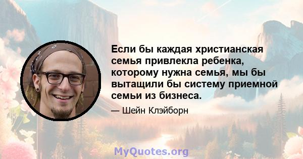 Если бы каждая христианская семья привлекла ребенка, которому нужна семья, мы бы вытащили бы систему приемной семьи из бизнеса.