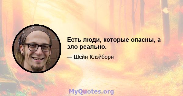 Есть люди, которые опасны, а зло реально.