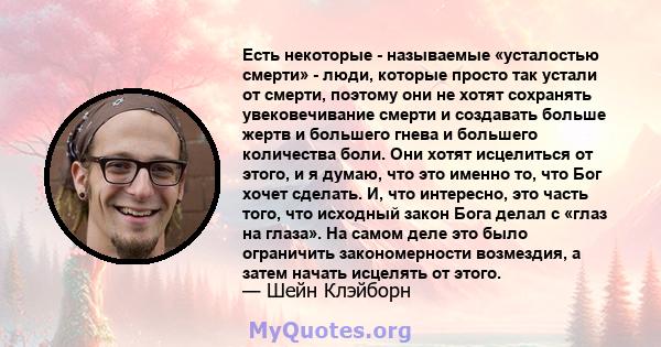 Есть некоторые - называемые «усталостью смерти» - люди, которые просто так устали от смерти, поэтому они не хотят сохранять увековечивание смерти и создавать больше жертв и большего гнева и большего количества боли. Они 