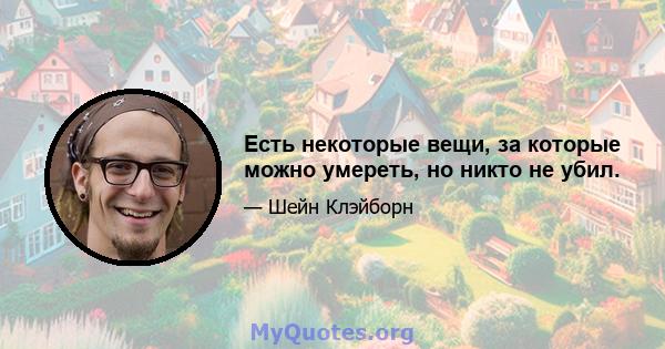 Есть некоторые вещи, за которые можно умереть, но никто не убил.