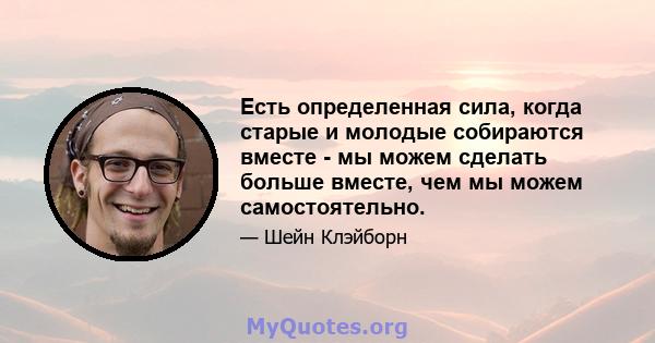 Есть определенная сила, когда старые и молодые собираются вместе - мы можем сделать больше вместе, чем мы можем самостоятельно.