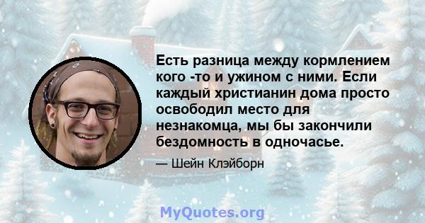 Есть разница между кормлением кого -то и ужином с ними. Если каждый христианин дома просто освободил место для незнакомца, мы бы закончили бездомность в одночасье.