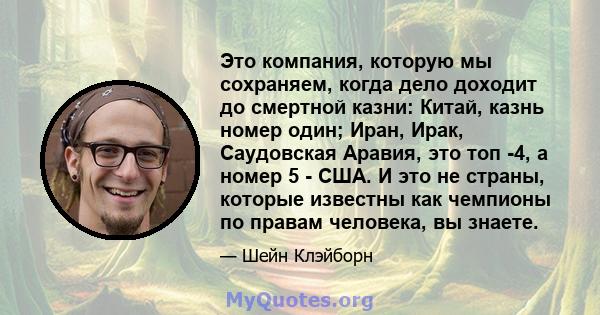 Это компания, которую мы сохраняем, когда дело доходит до смертной казни: Китай, казнь номер один; Иран, Ирак, Саудовская Аравия, это топ -4, а номер 5 - США. И это не страны, которые известны как чемпионы по правам