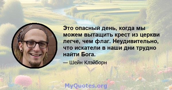 Это опасный день, когда мы можем вытащить крест из церкви легче, чем флаг. Неудивительно, что искатели в наши дни трудно найти Бога.