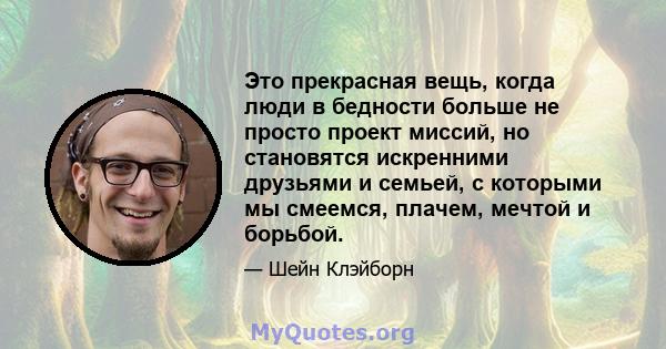 Это прекрасная вещь, когда люди в бедности больше не просто проект миссий, но становятся искренними друзьями и семьей, с которыми мы смеемся, плачем, мечтой и борьбой.