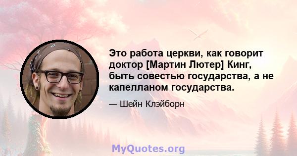 Это работа церкви, как говорит доктор [Мартин Лютер] Кинг, быть совестью государства, а не капелланом государства.