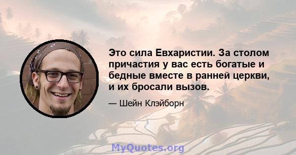 Это сила Евхаристии. За столом причастия у вас есть богатые и бедные вместе в ранней церкви, и их бросали вызов.