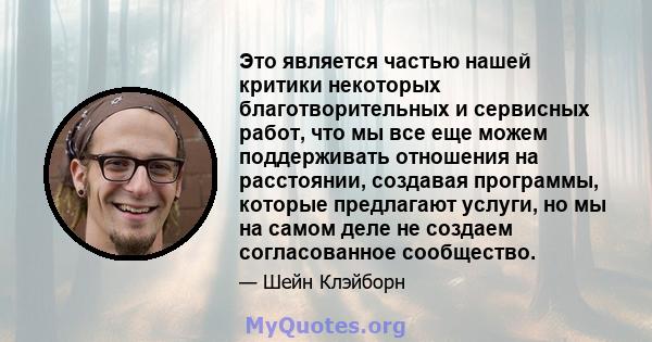 Это является частью нашей критики некоторых благотворительных и сервисных работ, что мы все еще можем поддерживать отношения на расстоянии, создавая программы, которые предлагают услуги, но мы на самом деле не создаем