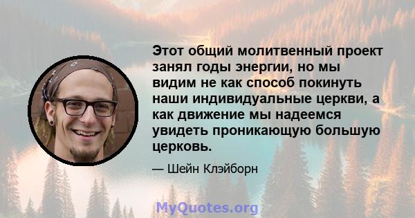 Этот общий молитвенный проект занял годы энергии, но мы видим не как способ покинуть наши индивидуальные церкви, а как движение мы надеемся увидеть проникающую большую церковь.