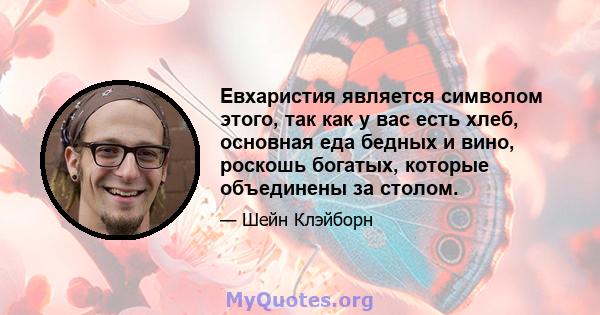 Евхаристия является символом этого, так как у вас есть хлеб, основная еда бедных и вино, роскошь богатых, которые объединены за столом.