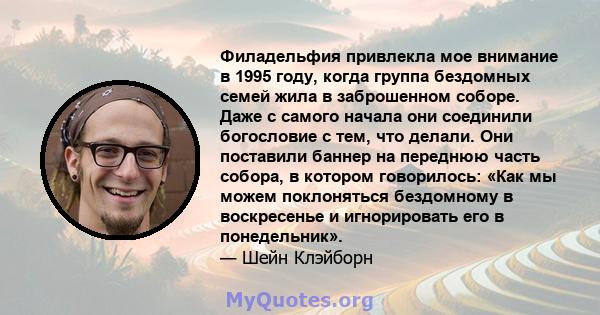 Филадельфия привлекла мое внимание в 1995 году, когда группа бездомных семей жила в заброшенном соборе. Даже с самого начала они соединили богословие с тем, что делали. Они поставили баннер на переднюю часть собора, в