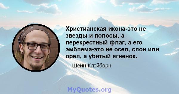 Христианская икона-это не звезды и полосы, а перекрестный флаг, а его эмблема-это не осел, слон или орел, а убитый ягненок.