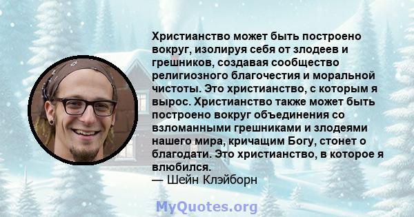 Христианство может быть построено вокруг, изолируя себя от злодеев и грешников, создавая сообщество религиозного благочестия и моральной чистоты. Это христианство, с которым я вырос. Христианство также может быть