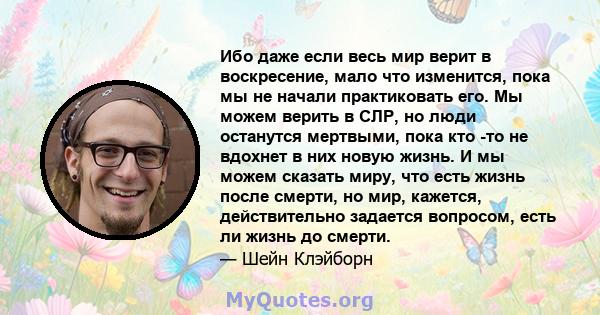 Ибо даже если весь мир верит в воскресение, мало что изменится, пока мы не начали практиковать его. Мы можем верить в СЛР, но люди останутся мертвыми, пока кто -то не вдохнет в них новую жизнь. И мы можем сказать миру,