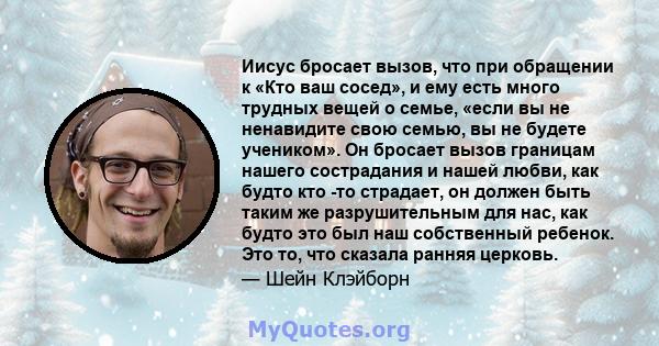 Иисус бросает вызов, что при обращении к «Кто ваш сосед», и ему есть много трудных вещей о семье, «если вы не ненавидите свою семью, вы не будете учеником». Он бросает вызов границам нашего сострадания и нашей любви,