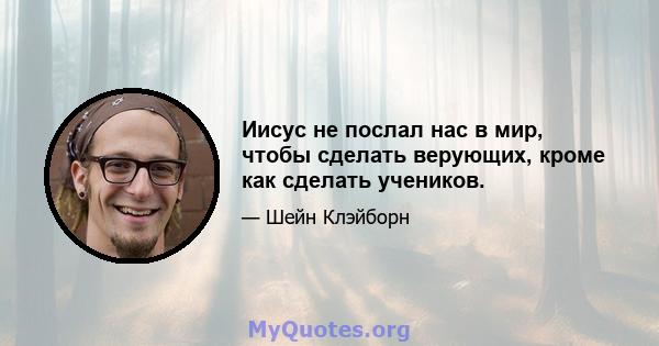 Иисус не послал нас в мир, чтобы сделать верующих, кроме как сделать учеников.