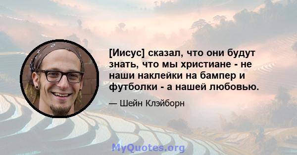 [Иисус] сказал, что они будут знать, что мы христиане - не наши наклейки на бампер и футболки - а нашей любовью.