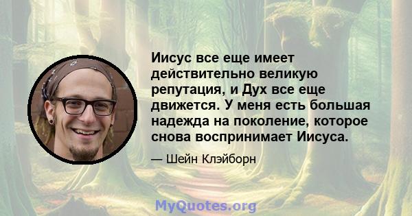 Иисус все еще имеет действительно великую репутация, и Дух все еще движется. У меня есть большая надежда на поколение, которое снова воспринимает Иисуса.