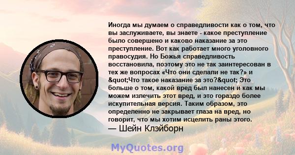 Иногда мы думаем о справедливости как о том, что вы заслуживаете, вы знаете - какое преступление было совершено и каково наказание за это преступление. Вот как работает много уголовного правосудия. Но Божья