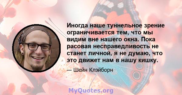 Иногда наше туннельное зрение ограничивается тем, что мы видим вне нашего окна. Пока расовая несправедливость не станет личной, я не думаю, что это движет нам в нашу кишку.