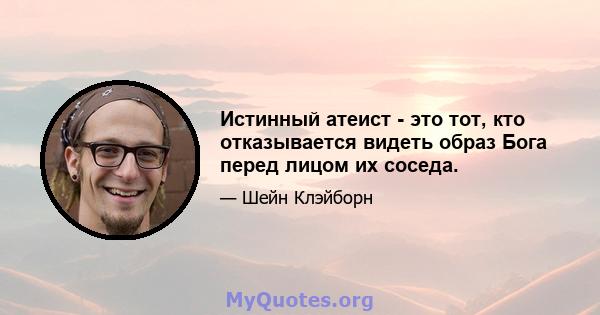 Истинный атеист - это тот, кто отказывается видеть образ Бога перед лицом их соседа.