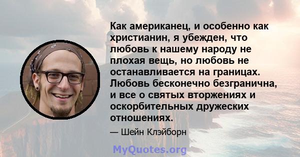 Как американец, и особенно как христианин, я убежден, что любовь к нашему народу не плохая вещь, но любовь не останавливается на границах. Любовь бесконечно безгранична, и все о святых вторжениях и оскорбительных