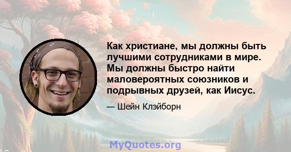 Как христиане, мы должны быть лучшими сотрудниками в мире. Мы должны быстро найти маловероятных союзников и подрывных друзей, как Иисус.