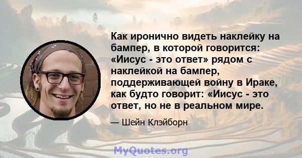 Как иронично видеть наклейку на бампер, в которой говорится: «Иисус - это ответ» рядом с наклейкой на бампер, поддерживающей войну в Ираке, как будто говорит: «Иисус - это ответ, но не в реальном мире.