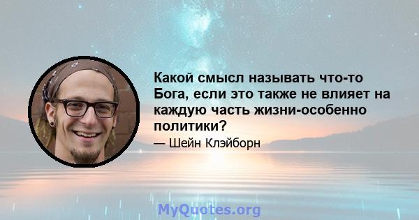 Какой смысл называть что-то Бога, если это также не влияет на каждую часть жизни-особенно политики?