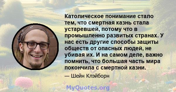 Католическое понимание стало тем, что смертная казнь стала устаревшей, потому что в промышленно развитых странах. У нас есть другие способы защиты обществ от опасных людей, не убивая их. И на самом деле, важно помнить,