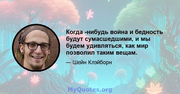 Когда -нибудь война и бедность будут сумасшедшими, и мы будем удивляться, как мир позволил таким вещам.