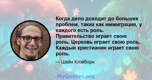 Когда дело доходит до больших проблем, таких как иммиграция, у каждого есть роль. Правительство играет свою роль. Церковь играет свою роль. Каждый христианин играет свою роль.