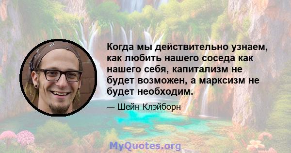 Когда мы действительно узнаем, как любить нашего соседа как нашего себя, капитализм не будет возможен, а марксизм не будет необходим.