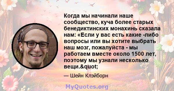 Когда мы начинали наше сообщество, куча более старых бенедиктинских монахинь сказала нам: «Если у вас есть какие -либо вопросы или вы хотите выбрать наш мозг, пожалуйста - мы работаем вместе около 1500 лет, поэтому мы