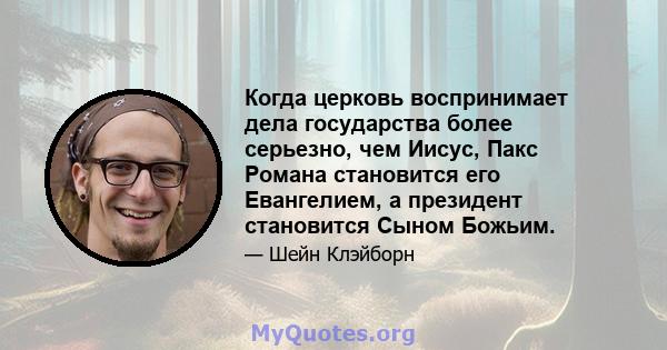 Когда церковь воспринимает дела государства более серьезно, чем Иисус, Пакс Романа становится его Евангелием, а президент становится Сыном Божьим.