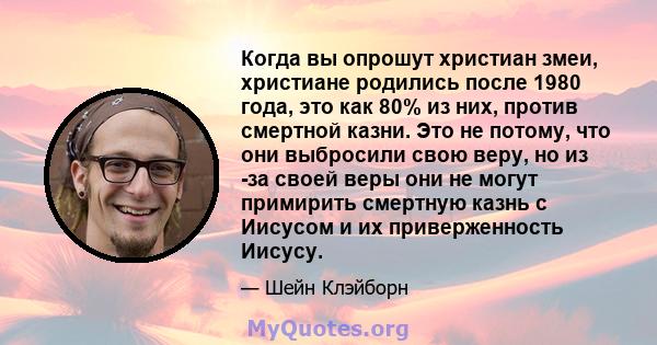 Когда вы опрошут христиан змеи, христиане родились после 1980 года, это как 80% из них, против смертной казни. Это не потому, что они выбросили свою веру, но из -за своей веры они не могут примирить смертную казнь с