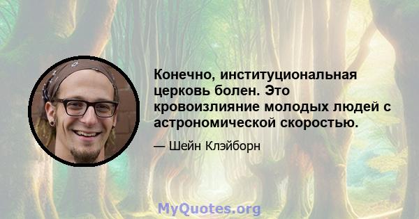 Конечно, институциональная церковь болен. Это кровоизлияние молодых людей с астрономической скоростью.