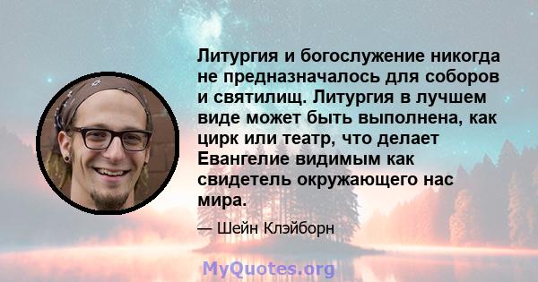 Литургия и богослужение никогда не предназначалось для соборов и святилищ. Литургия в лучшем виде может быть выполнена, как цирк или театр, что делает Евангелие видимым как свидетель окружающего нас мира.