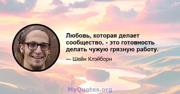 Любовь, которая делает сообщество, - это готовность делать чужую грязную работу.