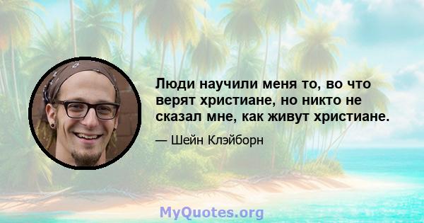 Люди научили меня то, во что верят христиане, но никто не сказал мне, как живут христиане.