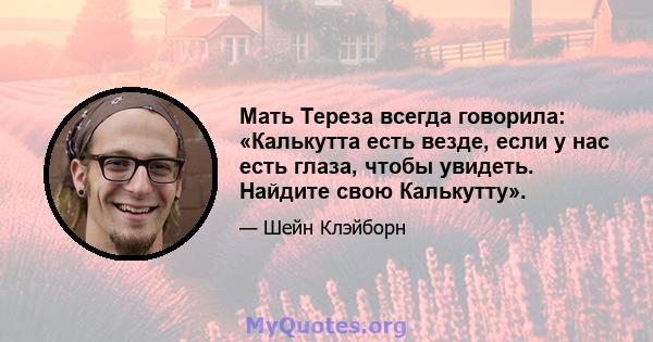 Мать Тереза ​​всегда говорила: «Калькутта есть везде, если у нас есть глаза, чтобы увидеть. Найдите свою Калькутту».