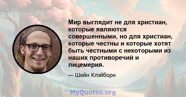 Мир выглядит не для христиан, которые являются совершенными, но для христиан, которые честны и которые хотят быть честными с некоторыми из наших противоречий и лицемерия.