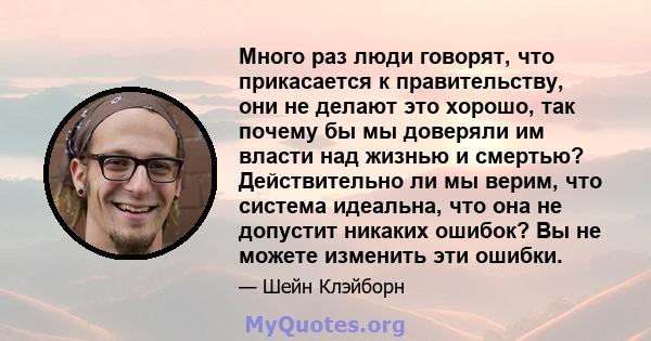 Много раз люди говорят, что прикасается к правительству, они не делают это хорошо, так почему бы мы доверяли им власти над жизнью и смертью? Действительно ли мы верим, что система идеальна, что она не допустит никаких