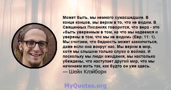 Может быть, мы немного сумасшедшие. В конце концов, мы верим в то, что не видим. В Священных Писаниях говорится, что вера - это «быть уверенным в том, на что мы надеемся и уверены в том, что мы не видим» (Евр. 11: 1).